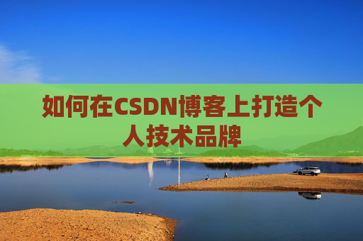如何在CSDN博客上打造个人技术品牌 如何在CSDN博客上打造个人技术品牌